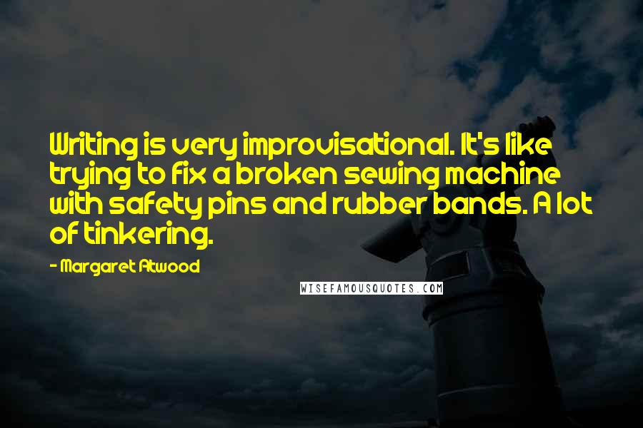 Margaret Atwood Quotes: Writing is very improvisational. It's like trying to fix a broken sewing machine with safety pins and rubber bands. A lot of tinkering.