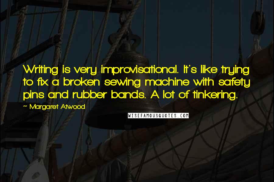 Margaret Atwood Quotes: Writing is very improvisational. It's like trying to fix a broken sewing machine with safety pins and rubber bands. A lot of tinkering.