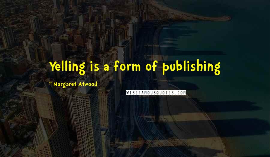 Margaret Atwood Quotes: Yelling is a form of publishing