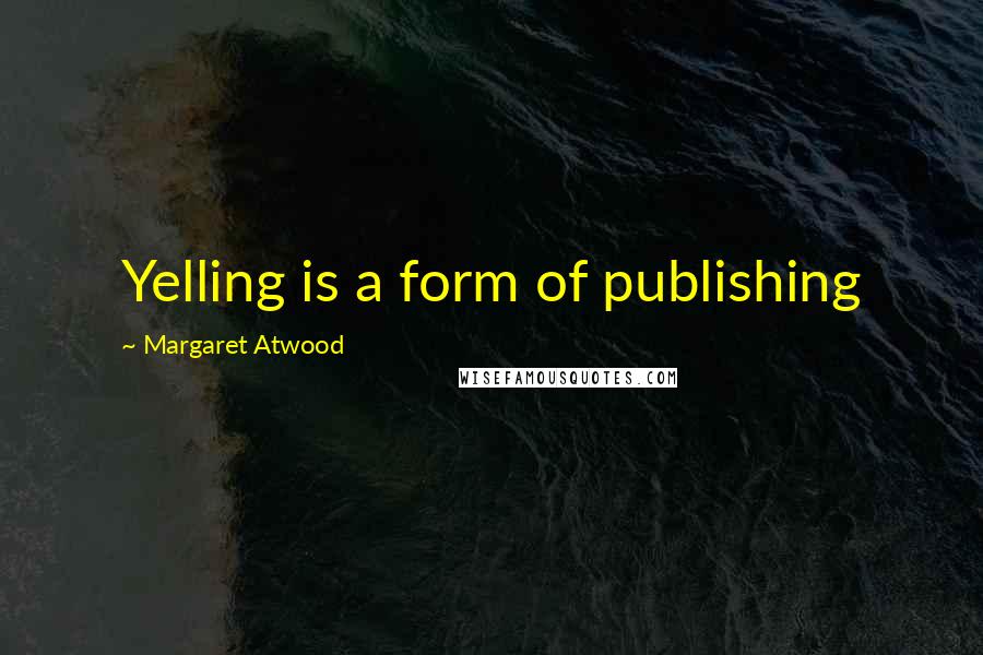 Margaret Atwood Quotes: Yelling is a form of publishing