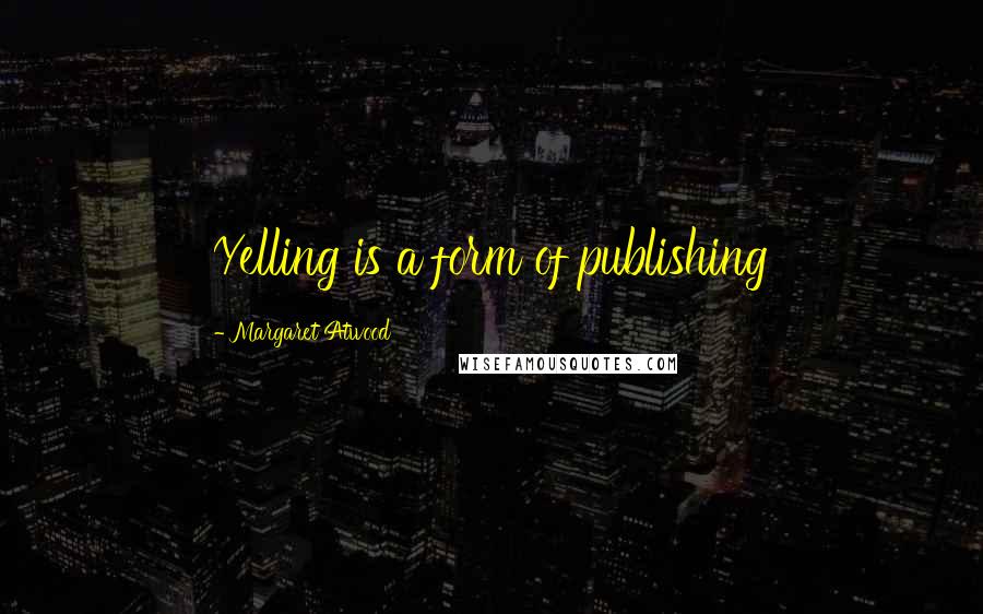 Margaret Atwood Quotes: Yelling is a form of publishing