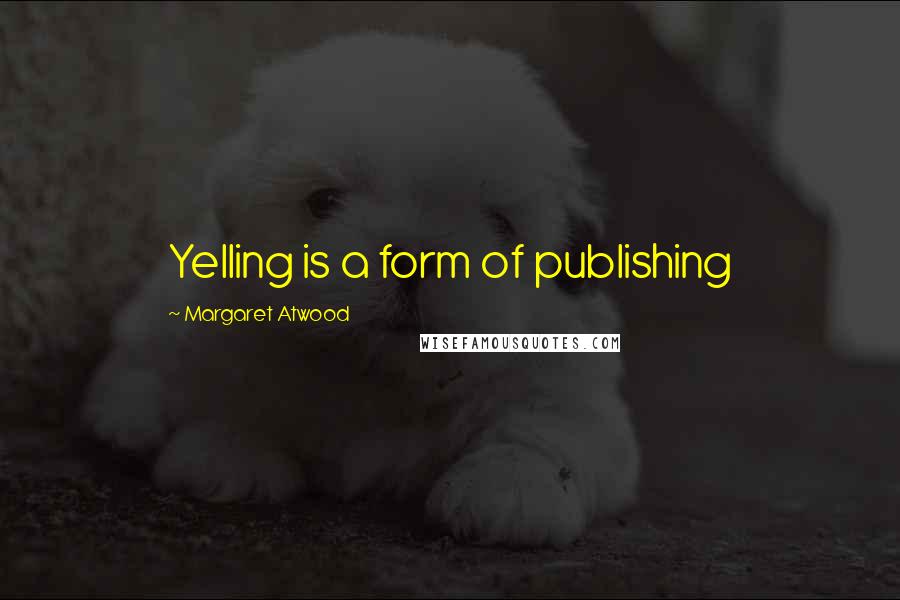 Margaret Atwood Quotes: Yelling is a form of publishing