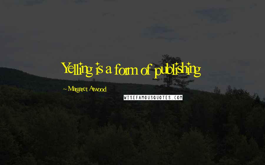 Margaret Atwood Quotes: Yelling is a form of publishing