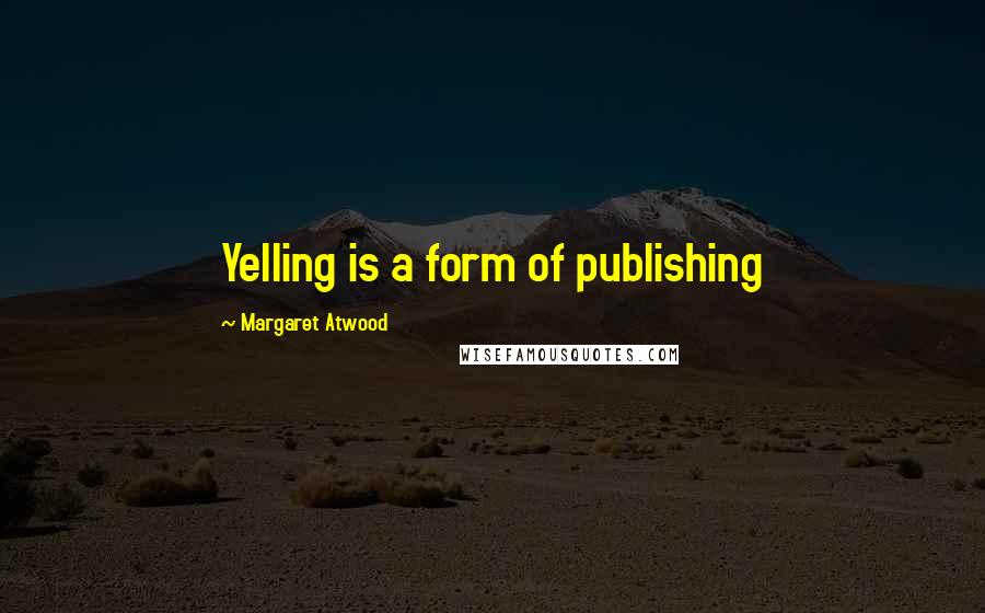 Margaret Atwood Quotes: Yelling is a form of publishing