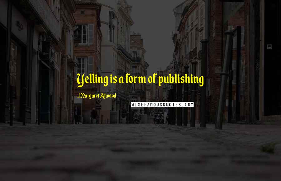 Margaret Atwood Quotes: Yelling is a form of publishing