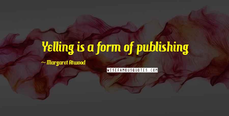 Margaret Atwood Quotes: Yelling is a form of publishing