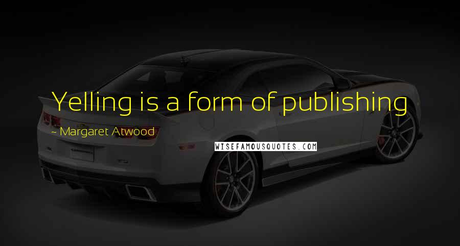 Margaret Atwood Quotes: Yelling is a form of publishing