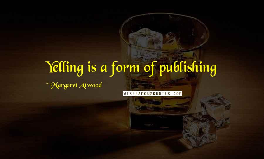 Margaret Atwood Quotes: Yelling is a form of publishing