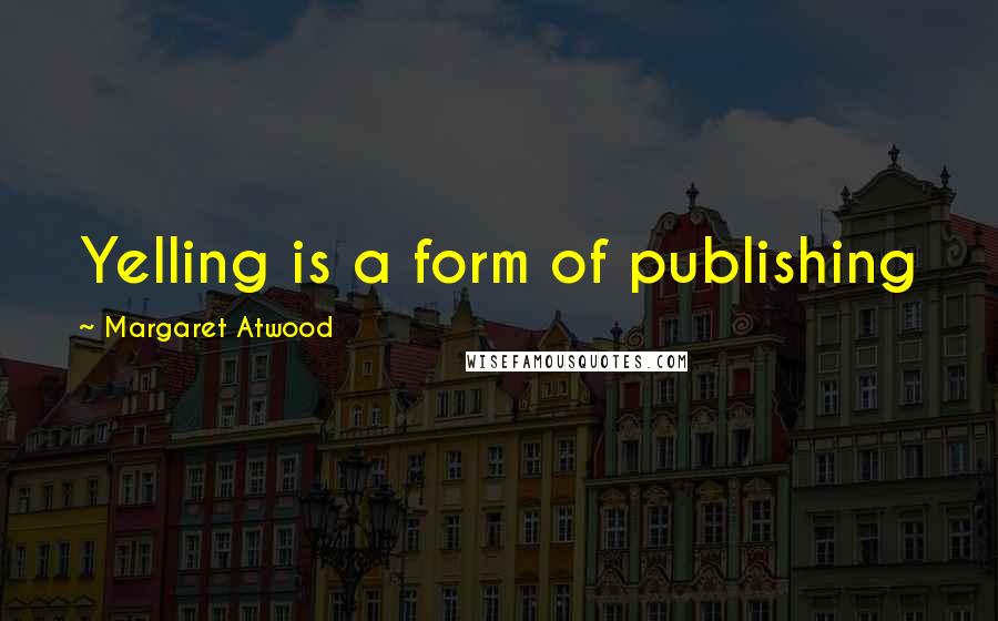 Margaret Atwood Quotes: Yelling is a form of publishing