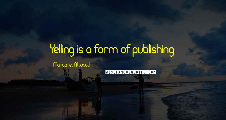 Margaret Atwood Quotes: Yelling is a form of publishing