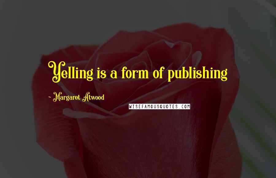 Margaret Atwood Quotes: Yelling is a form of publishing