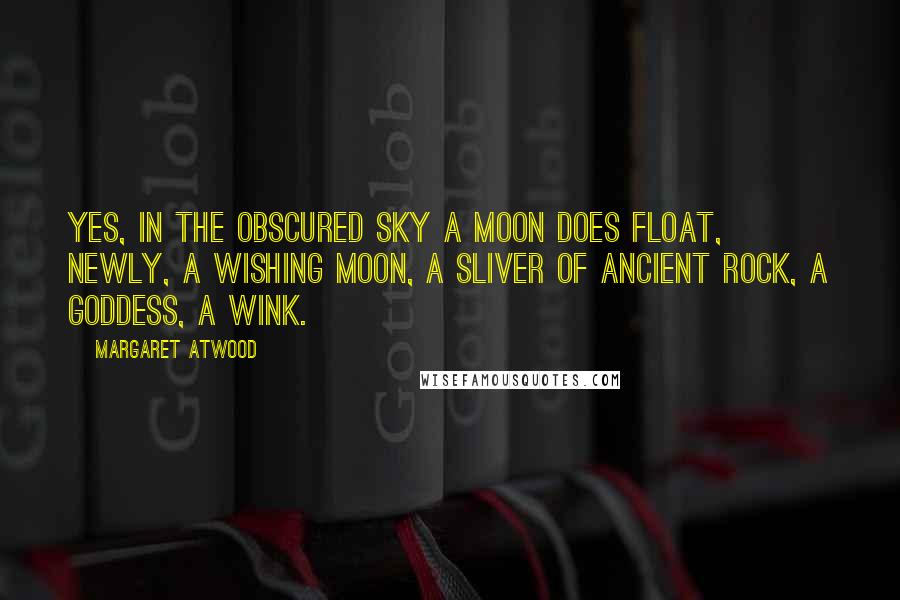 Margaret Atwood Quotes: Yes, in the obscured sky a moon does float, newly, a wishing moon, a sliver of ancient rock, a goddess, a wink.