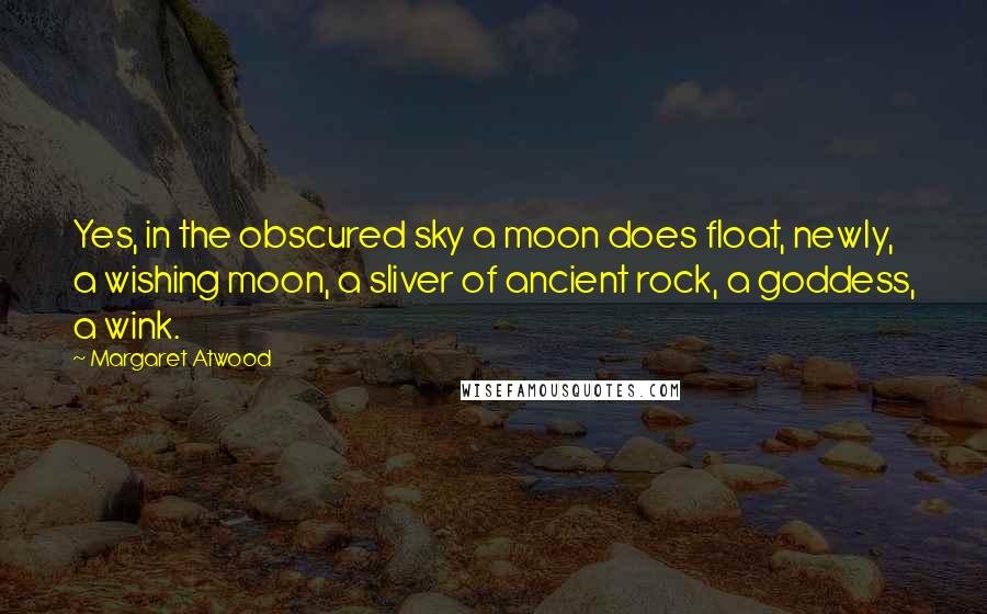Margaret Atwood Quotes: Yes, in the obscured sky a moon does float, newly, a wishing moon, a sliver of ancient rock, a goddess, a wink.
