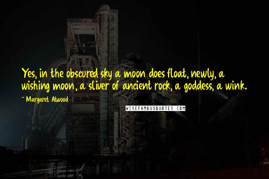 Margaret Atwood Quotes: Yes, in the obscured sky a moon does float, newly, a wishing moon, a sliver of ancient rock, a goddess, a wink.