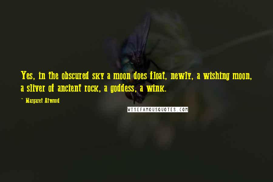 Margaret Atwood Quotes: Yes, in the obscured sky a moon does float, newly, a wishing moon, a sliver of ancient rock, a goddess, a wink.