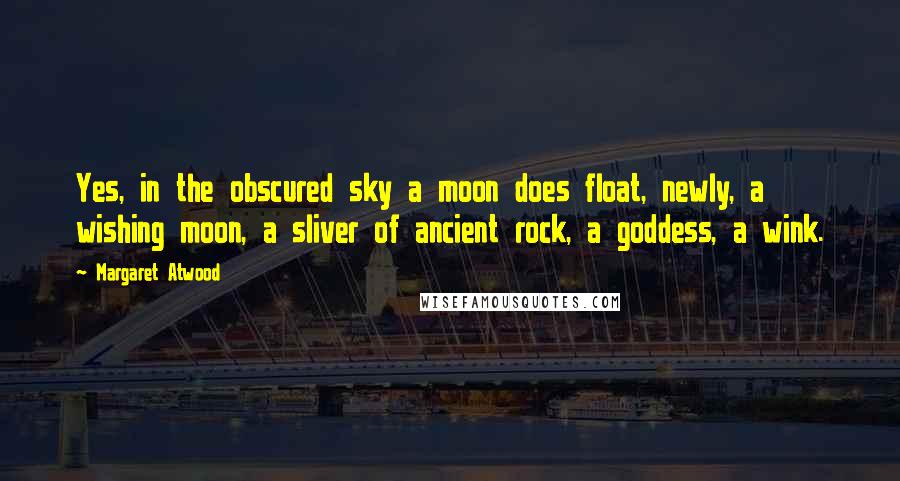 Margaret Atwood Quotes: Yes, in the obscured sky a moon does float, newly, a wishing moon, a sliver of ancient rock, a goddess, a wink.