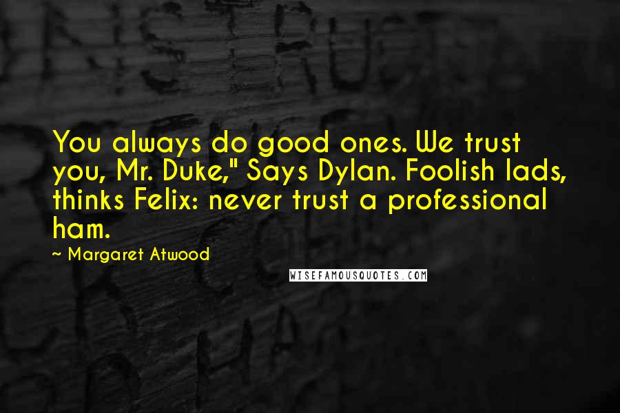 Margaret Atwood Quotes: You always do good ones. We trust you, Mr. Duke," Says Dylan. Foolish lads, thinks Felix: never trust a professional ham.