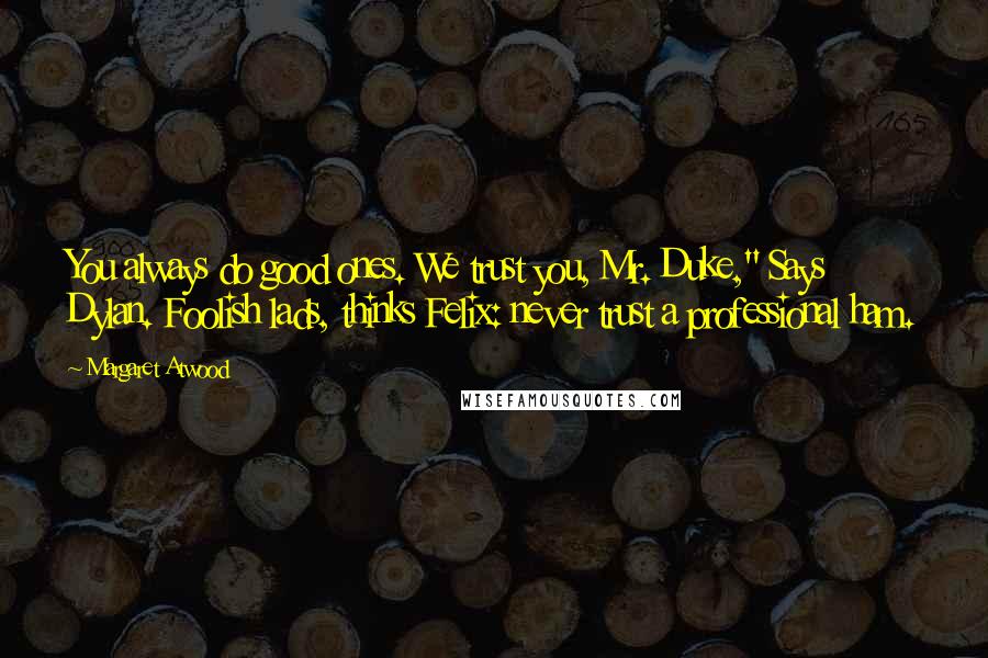 Margaret Atwood Quotes: You always do good ones. We trust you, Mr. Duke," Says Dylan. Foolish lads, thinks Felix: never trust a professional ham.