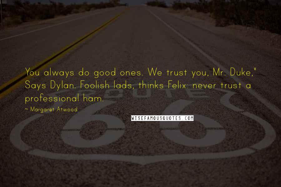 Margaret Atwood Quotes: You always do good ones. We trust you, Mr. Duke," Says Dylan. Foolish lads, thinks Felix: never trust a professional ham.