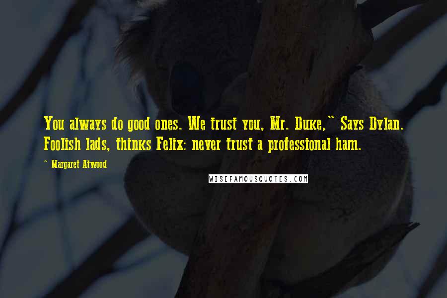 Margaret Atwood Quotes: You always do good ones. We trust you, Mr. Duke," Says Dylan. Foolish lads, thinks Felix: never trust a professional ham.