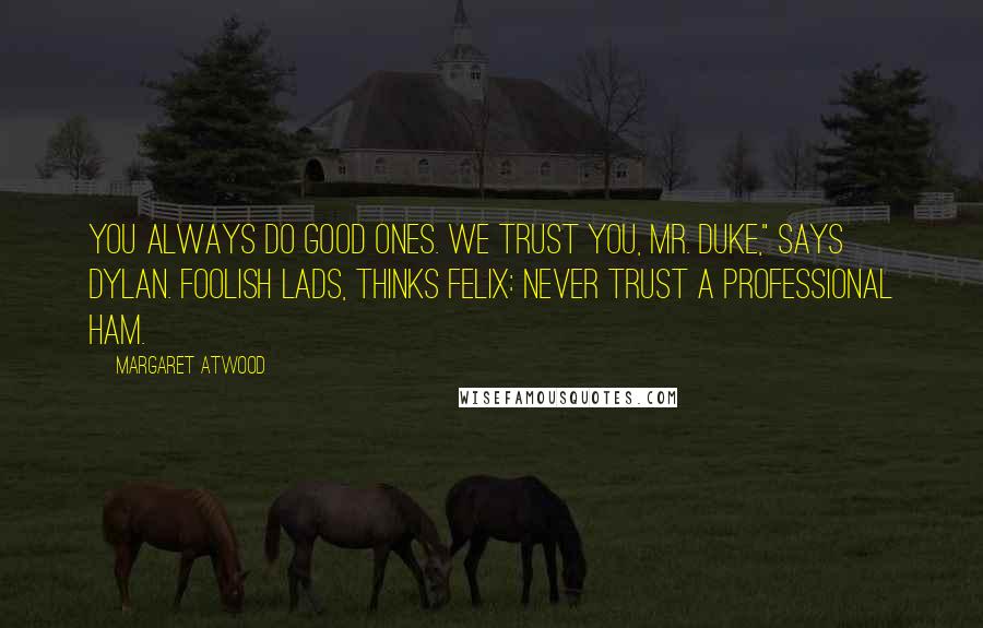 Margaret Atwood Quotes: You always do good ones. We trust you, Mr. Duke," Says Dylan. Foolish lads, thinks Felix: never trust a professional ham.