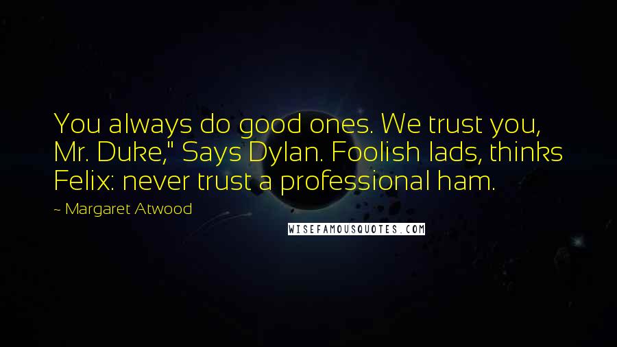 Margaret Atwood Quotes: You always do good ones. We trust you, Mr. Duke," Says Dylan. Foolish lads, thinks Felix: never trust a professional ham.