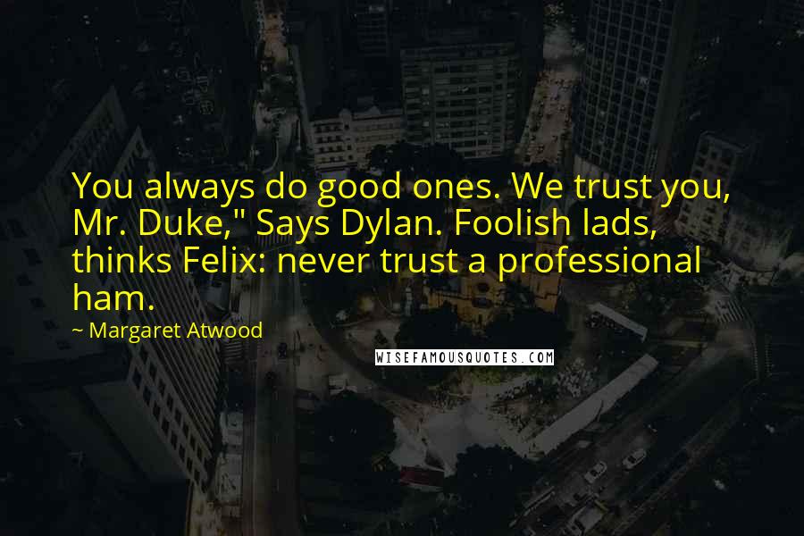 Margaret Atwood Quotes: You always do good ones. We trust you, Mr. Duke," Says Dylan. Foolish lads, thinks Felix: never trust a professional ham.