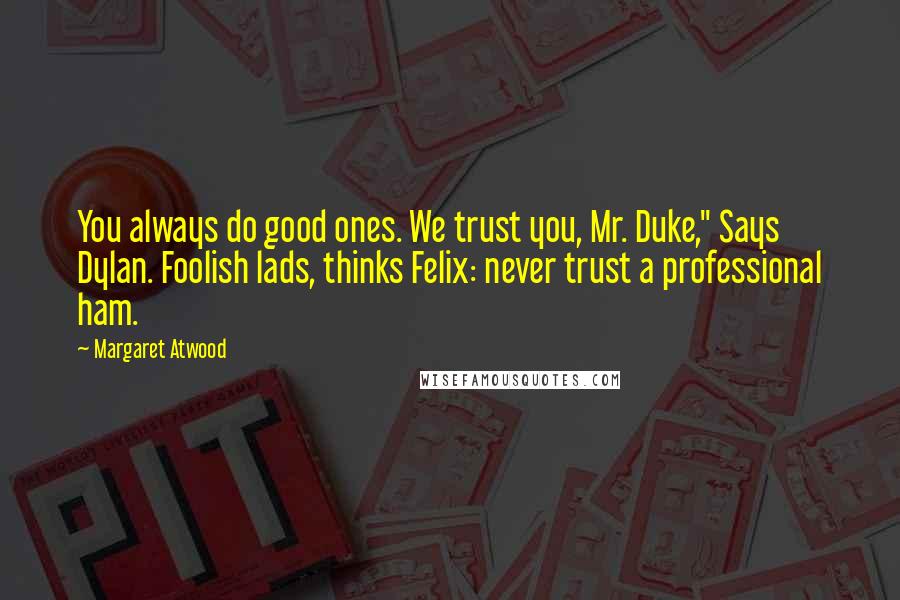 Margaret Atwood Quotes: You always do good ones. We trust you, Mr. Duke," Says Dylan. Foolish lads, thinks Felix: never trust a professional ham.