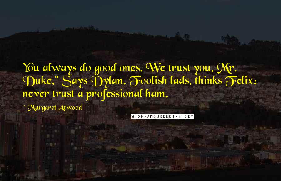 Margaret Atwood Quotes: You always do good ones. We trust you, Mr. Duke," Says Dylan. Foolish lads, thinks Felix: never trust a professional ham.