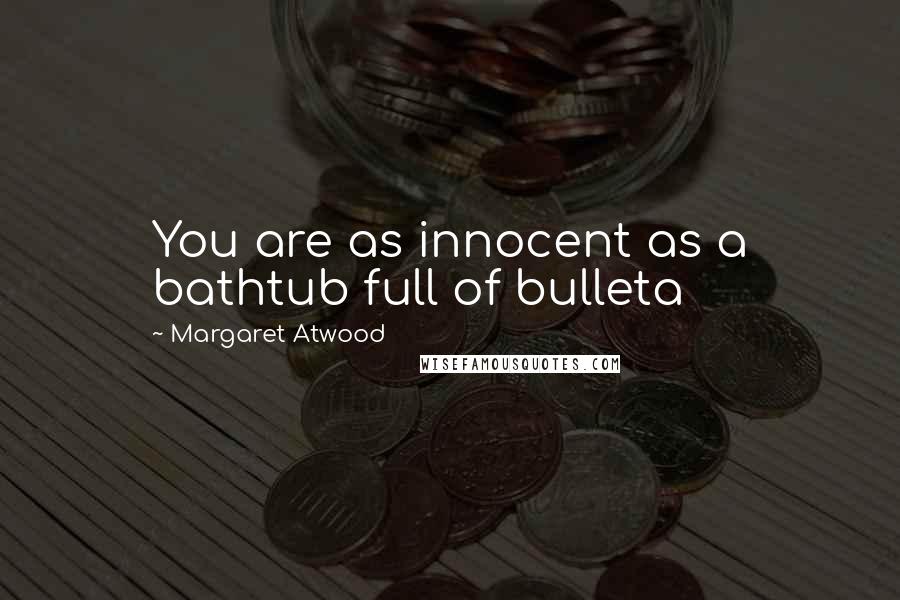 Margaret Atwood Quotes: You are as innocent as a bathtub full of bulleta