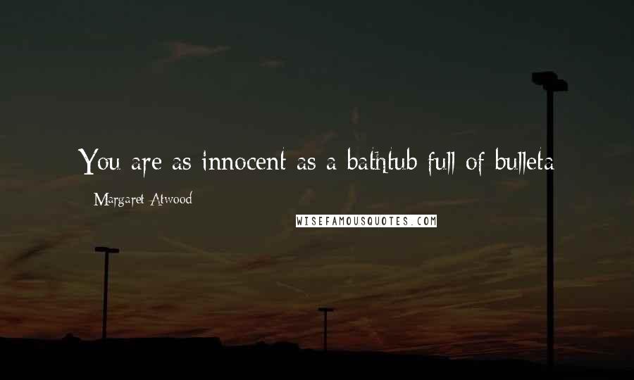 Margaret Atwood Quotes: You are as innocent as a bathtub full of bulleta