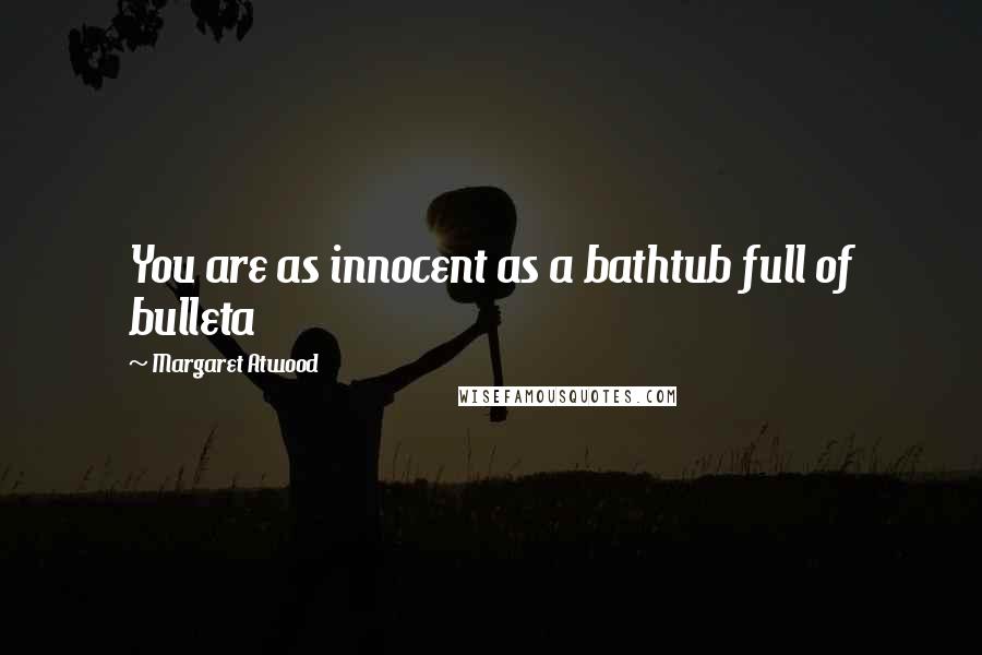 Margaret Atwood Quotes: You are as innocent as a bathtub full of bulleta