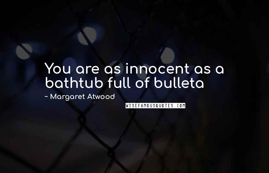 Margaret Atwood Quotes: You are as innocent as a bathtub full of bulleta