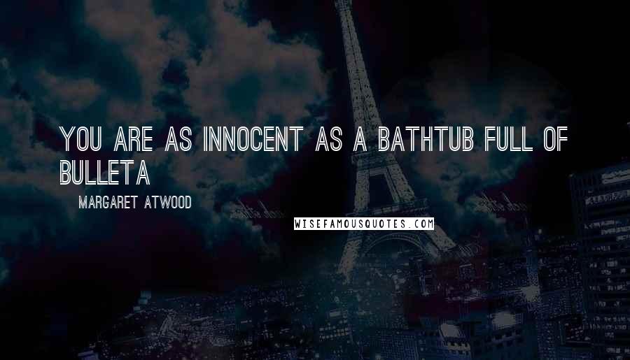 Margaret Atwood Quotes: You are as innocent as a bathtub full of bulleta