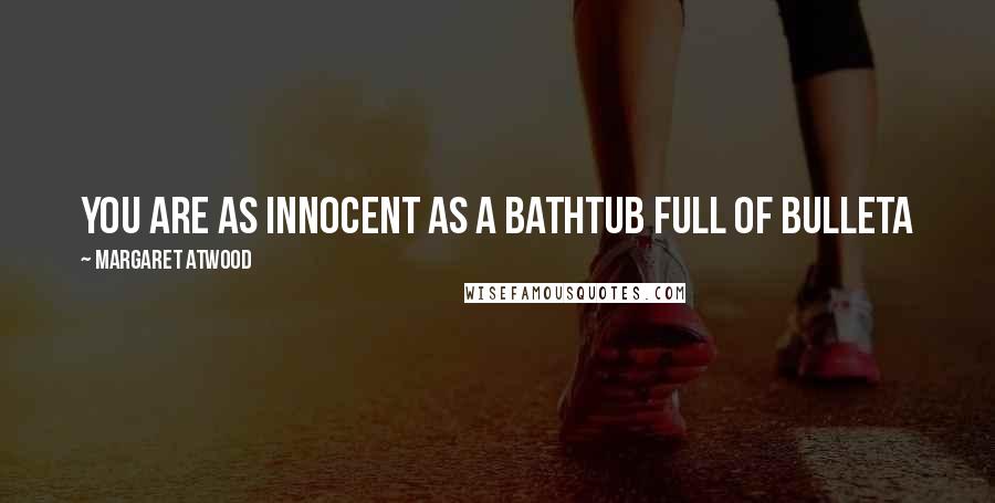 Margaret Atwood Quotes: You are as innocent as a bathtub full of bulleta