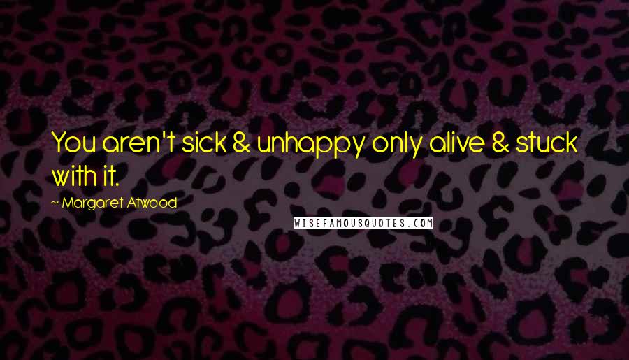 Margaret Atwood Quotes: You aren't sick & unhappy only alive & stuck with it.