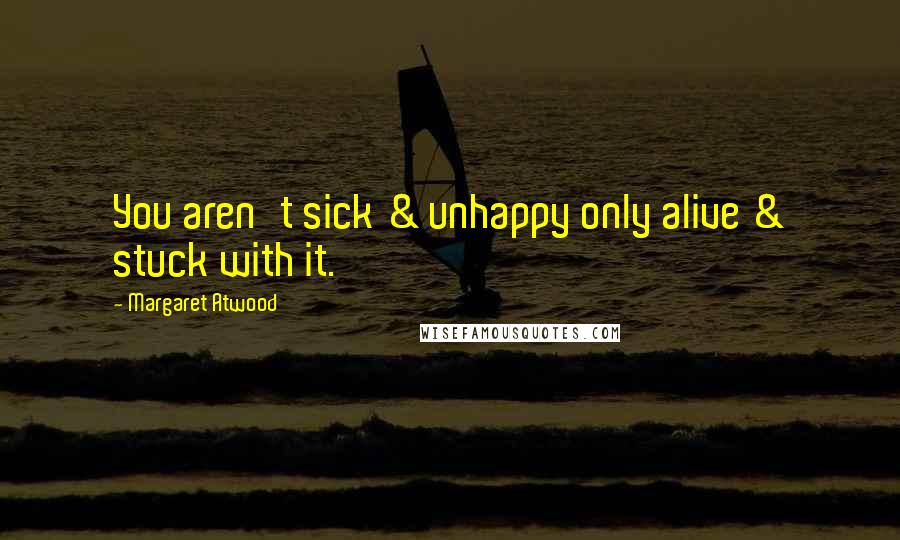 Margaret Atwood Quotes: You aren't sick & unhappy only alive & stuck with it.