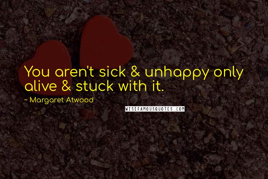 Margaret Atwood Quotes: You aren't sick & unhappy only alive & stuck with it.