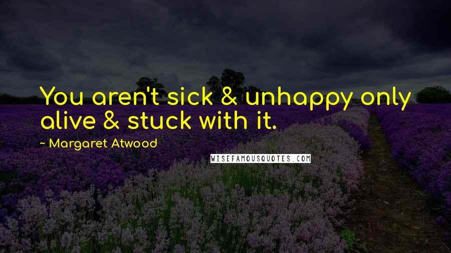 Margaret Atwood Quotes: You aren't sick & unhappy only alive & stuck with it.