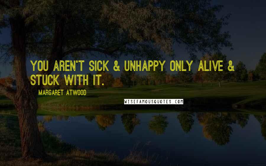 Margaret Atwood Quotes: You aren't sick & unhappy only alive & stuck with it.