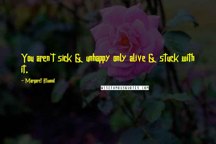 Margaret Atwood Quotes: You aren't sick & unhappy only alive & stuck with it.