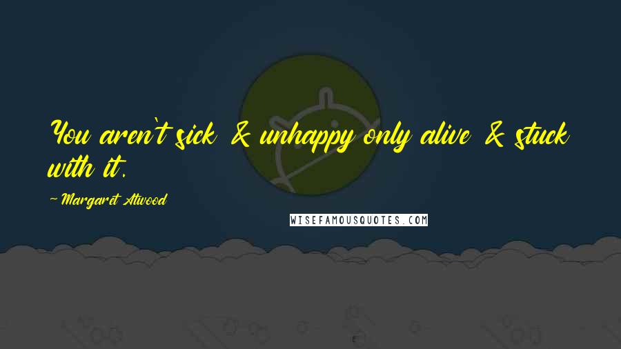 Margaret Atwood Quotes: You aren't sick & unhappy only alive & stuck with it.