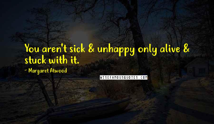 Margaret Atwood Quotes: You aren't sick & unhappy only alive & stuck with it.