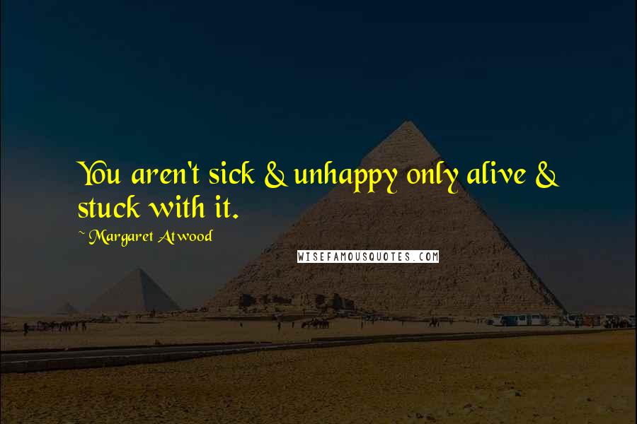 Margaret Atwood Quotes: You aren't sick & unhappy only alive & stuck with it.