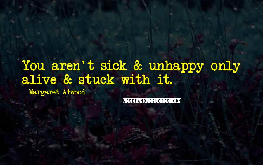 Margaret Atwood Quotes: You aren't sick & unhappy only alive & stuck with it.