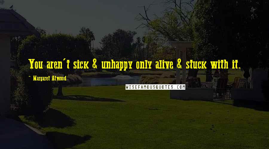 Margaret Atwood Quotes: You aren't sick & unhappy only alive & stuck with it.