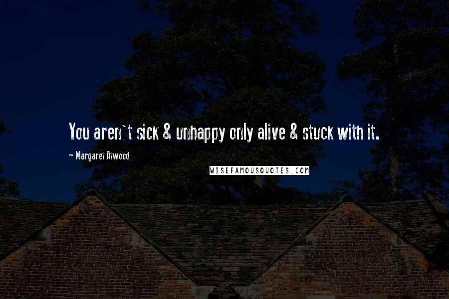 Margaret Atwood Quotes: You aren't sick & unhappy only alive & stuck with it.
