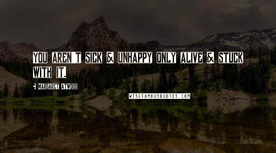Margaret Atwood Quotes: You aren't sick & unhappy only alive & stuck with it.