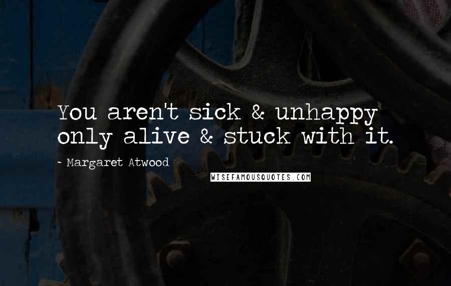 Margaret Atwood Quotes: You aren't sick & unhappy only alive & stuck with it.