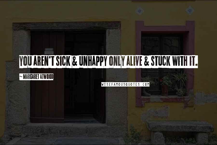Margaret Atwood Quotes: You aren't sick & unhappy only alive & stuck with it.